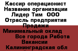 Кассир-операционист › Название организации ­ Лидер Тим, ООО › Отрасль предприятия ­ Продажи › Минимальный оклад ­ 13 000 - Все города Работа » Вакансии   . Калининградская обл.,Советск г.